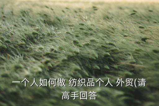 一個人如何做 紡織品個人 外貿(mào)(請高手回答