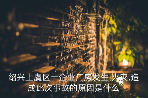 紹興上虞區(qū)一企業(yè)廠房發(fā)生 火災,造成此次事故的原因是什么