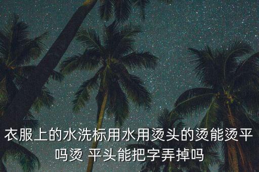 衣服上的水洗標(biāo)用水用燙頭的燙能燙平嗎燙 平頭能把字弄掉嗎