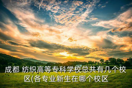 成都 紡織高等?？茖W(xué)校總共有幾個校區(qū)(各專業(yè)新生在哪個校區(qū)
