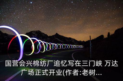 國營會興棉紡廠追憶寫在三門峽 萬達(dá)廣場正式開業(yè)?(作者:老樹?...