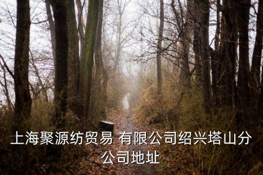 上海聚源紡貿(mào)易 有限公司紹興塔山分公司地址