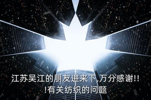 江蘇吳江的朋友進(jìn)來下,萬分感謝!!!有關(guān)紡織的問題