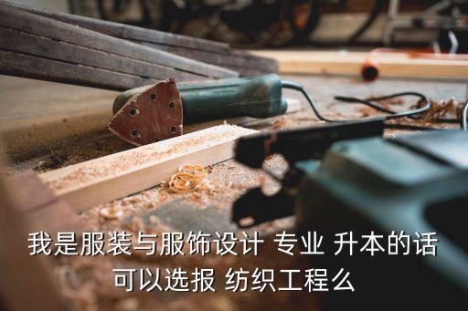 我是服裝與服飾設(shè)計(jì) 專業(yè) 升本的話可以選報(bào) 紡織工程么