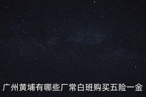 廣州黃埔有哪些廠常白班購買五險一金