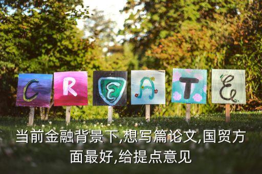 當前金融背景下,想寫篇論文,國貿(mào)方面最好,給提點意見