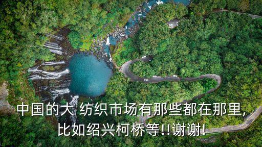 中國的大 紡織市場有那些都在那里,比如紹興柯橋等!!謝謝!