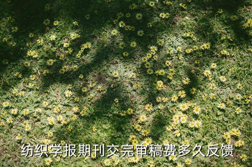  紡織學(xué)報(bào)期刊交完審稿費(fèi)多久反饋