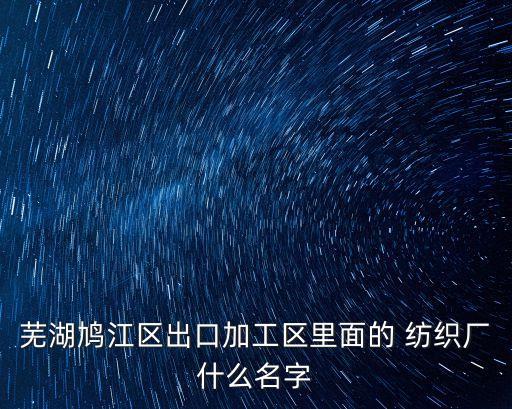 蕪湖鳩江區(qū)出口加工區(qū)里面的 紡織廠什么名字