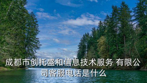 成都市創(chuàng)托盛和信息技術服務 有限公司客服電話是什么