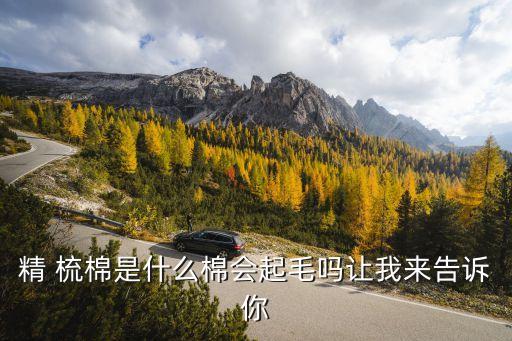 精 梳棉是什么棉會起毛嗎讓我來告訴你