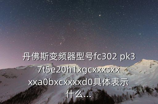 丹佛斯變頻器型號fc302 pk37t5e20h1xgcxxxsxxxxa0bxcxxxxd0具體表示什么...