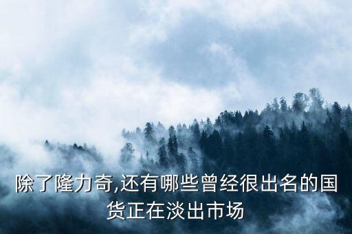 除了隆力奇,還有哪些曾經(jīng)很出名的國貨正在淡出市場