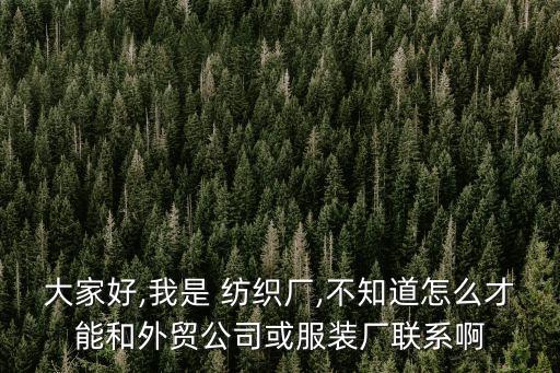 大家好,我是 紡織廠,不知道怎么才能和外貿(mào)公司或服裝廠聯(lián)系啊