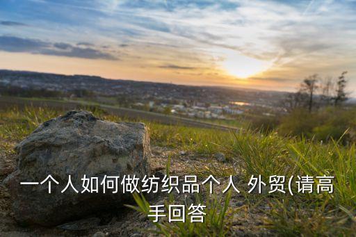 一個人如何做紡織品個人 外貿(mào)(請高手回答