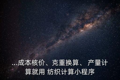 ...成本核價(jià)、克重?fù)Q算、 產(chǎn)量計(jì)算就用 紡織計(jì)算小程序