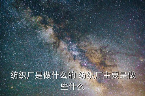  紡織廠是做什么的 紡織廠主要是做些什么