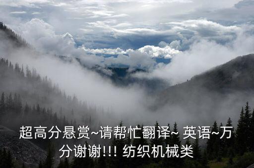 超高分懸賞~請(qǐng)幫忙翻譯~ 英語~萬分謝謝!!! 紡織機(jī)械類