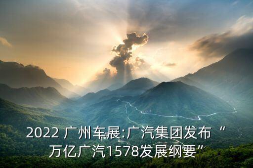 2022 廣州車展:廣汽集團(tuán)發(fā)布“萬(wàn)億廣汽1578發(fā)展綱要”