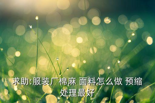 求助:服裝廠棉麻 面料怎么做 預縮處理最好
