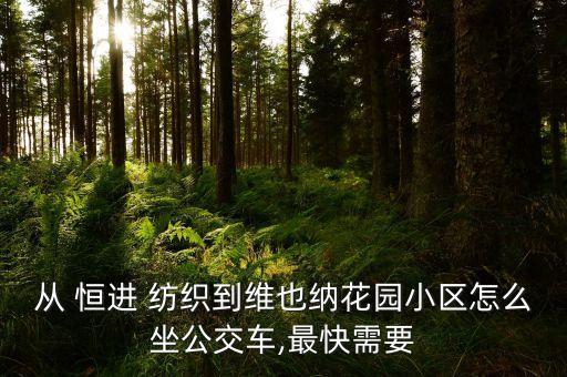 從 恒進 紡織到維也納花園小區(qū)怎么坐公交車,最快需要