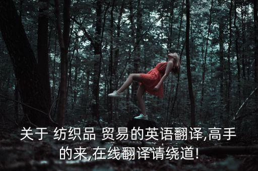 關(guān)于 紡織品 貿(mào)易的英語翻譯,高手的來,在線翻譯請(qǐng)繞道!
