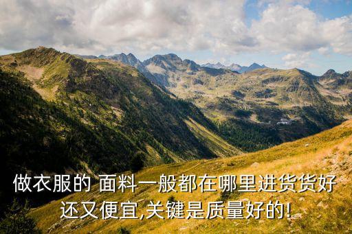做衣服的 面料一般都在哪里進(jìn)貨貨好還又便宜,關(guān)鍵是質(zhì)量好的!