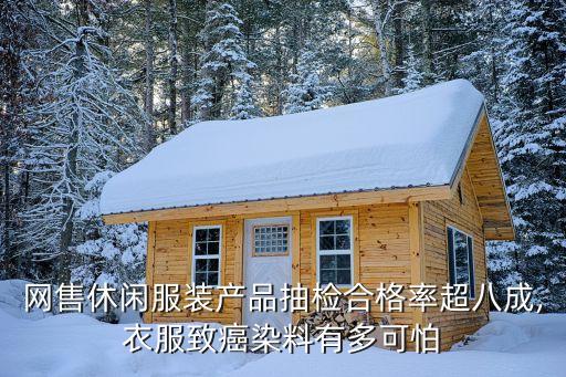 網(wǎng)售休閑服裝產(chǎn)品抽檢合格率超八成,衣服致癌染料有多可怕