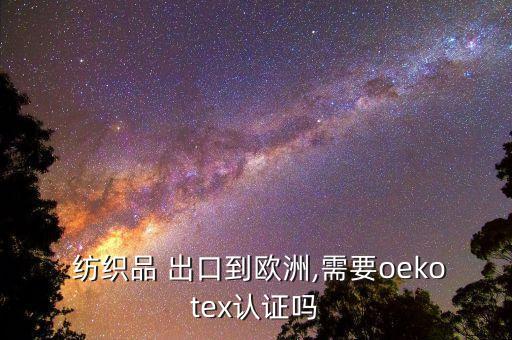  紡織品 出口到歐洲,需要oekotex認(rèn)證嗎