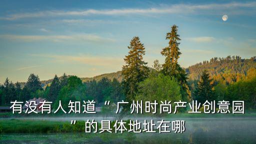 有沒(méi)有人知道“ 廣州時(shí)尚產(chǎn)業(yè)創(chuàng)意園”的具體地址在哪