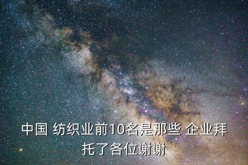 中國 紡織業(yè)前10名是那些 企業(yè)拜托了各位謝謝