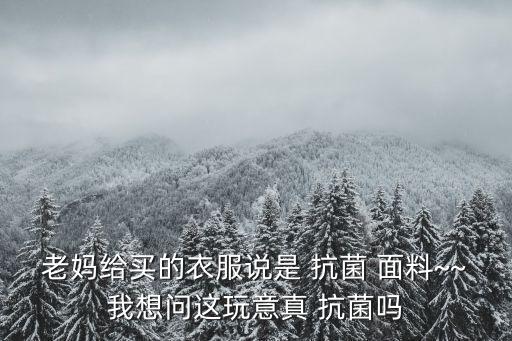 老媽給買的衣服說是 抗菌 面料~~我想問這玩意真 抗菌嗎