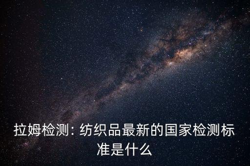 拉姆檢測: 紡織品最新的國家檢測標準是什么