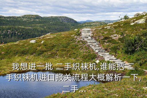 我想進一批 二手織襪機,誰能把 二手織襪機進口報關流程大概解析一下, 二手...