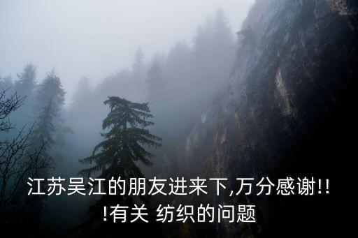 江蘇吳江的朋友進來下,萬分感謝!!!有關 紡織的問題