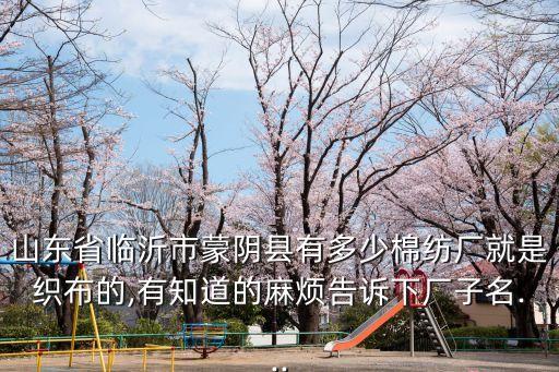 山東省臨沂市蒙陰縣有多少棉紡廠就是織布的,有知道的麻煩告訴下廠子名...