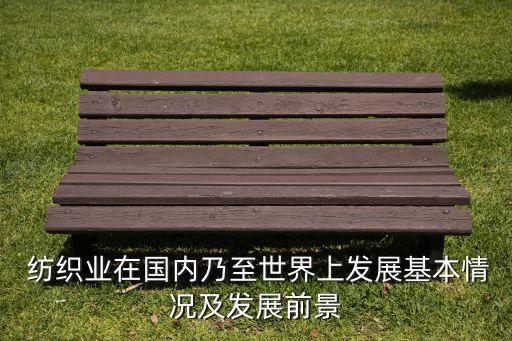  紡織業(yè)在國內(nèi)乃至世界上發(fā)展基本情況及發(fā)展前景