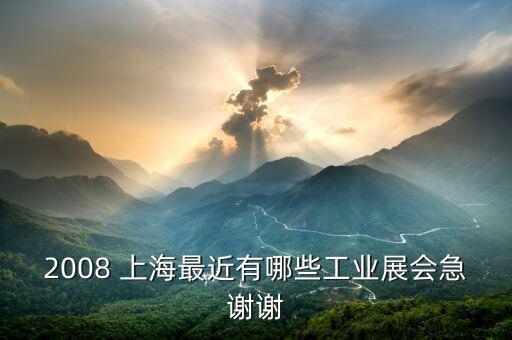 2008 上海最近有哪些工業(yè)展會急謝謝