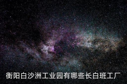 衡陽(yáng)白沙洲工業(yè)園有哪些長(zhǎng)白班工廠