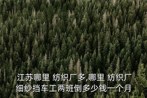  江蘇哪里 紡織廠多,哪里 紡織廠細(xì)紗擋車工兩班倒多少錢一個(gè)月