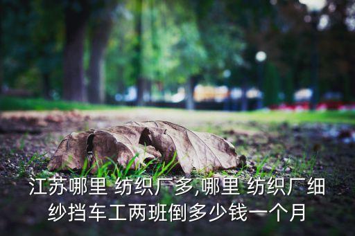江蘇哪里 紡織廠多,哪里 紡織廠細(xì)紗擋車工兩班倒多少錢一個(gè)月