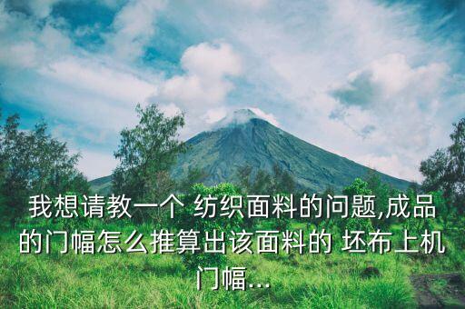 我想請(qǐng)教一個(gè) 紡織面料的問(wèn)題,成品的門(mén)幅怎么推算出該面料的 坯布上機(jī)門(mén)幅...