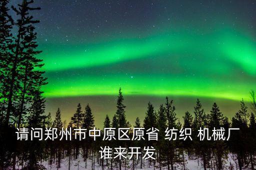 請(qǐng)問鄭州市中原區(qū)原省 紡織 機(jī)械廠誰(shuí)來開發(fā)