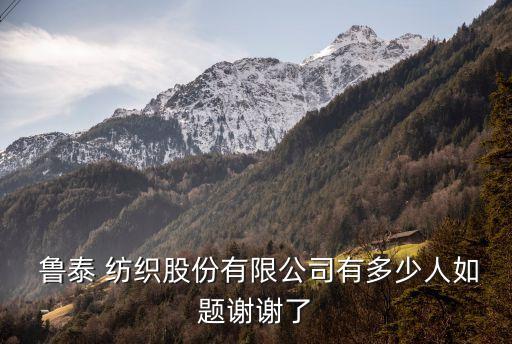 魯泰 紡織股份有限公司有多少人如題謝謝了