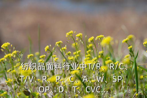  紡織品面料行業(yè)中T/R、R/C、T/V、R、P、C、A、W、SP、OP、D、T、CVC...