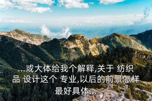 ...或大體給我個(gè)解釋,關(guān)于 紡織品 設(shè)計(jì)這個(gè) 專業(yè),以后的前景怎樣最好具體...