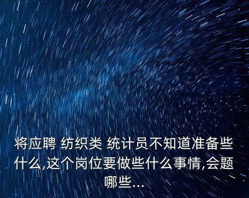 將應(yīng)聘 紡織類(lèi) 統(tǒng)計(jì)員不知道準(zhǔn)備些什么,這個(gè)崗位要做些什么事情,會(huì)題哪些...