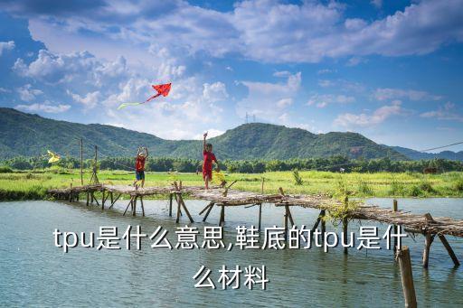 tpu是什么意思,鞋底的tpu是什么材料