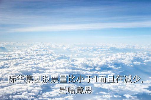 際華集團(tuán)股票量比小于1而且在減少,是啥意思