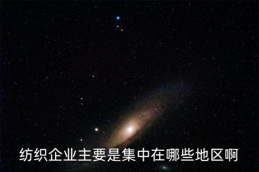 紡織企業(yè)主要是集中在哪些地區(qū)啊